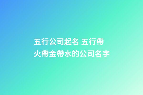五行公司起名 五行帶火帶金帶水的公司名字